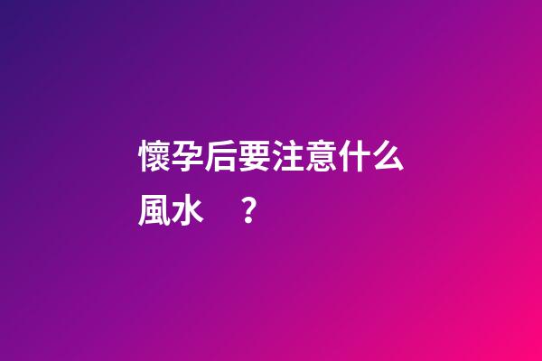懷孕后要注意什么風水？